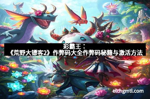 彩霸王:《荒野大镖客2》作弊码大全作弊码秘籍与激活方法